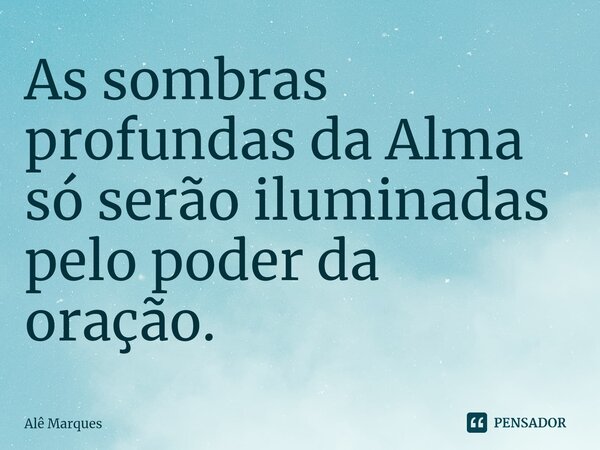 ⁠As sombras profundas da Alma só serão iluminadas pelo poder da oração.... Frase de Alê Marques.