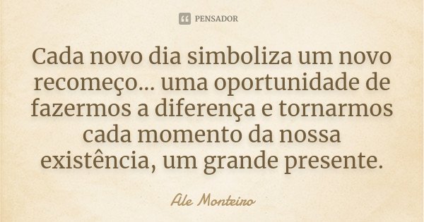 Cada novo dia simboliza um novo recomeço... uma oportunidade de fazermos a diferença e tornarmos cada momento da nossa existência, um grande presente.... Frase de Ale Monteiro.