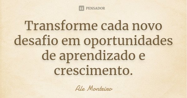 Transforme cada novo desafio em oportunidades de aprendizado e crescimento.... Frase de Ale Monteiro.