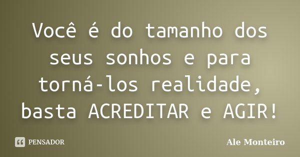 Você é do tamanho dos seus sonhos e para torná-los realidade, basta ACREDITAR e AGIR!... Frase de Ale Monteiro.