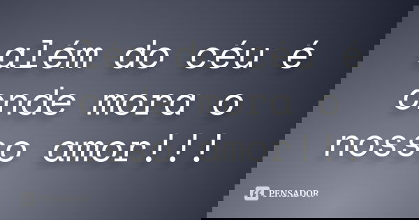 além do céu é onde mora o nosso amor!!!