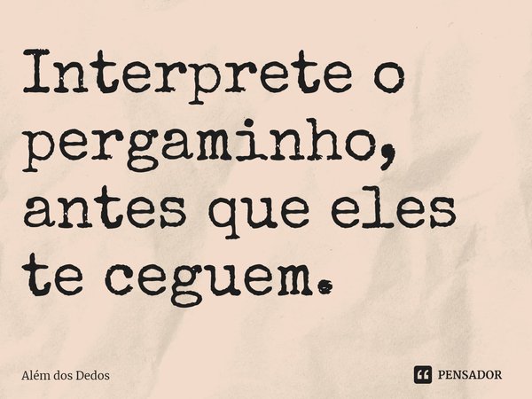 ⁠Interprete o pergaminho, antes que eles te ceguem.... Frase de Além dos Dedos.