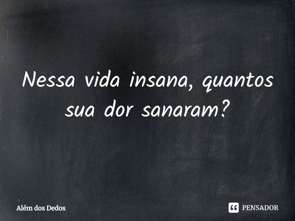 ⁠Nessa vida insana, quantos sua dor sanaram?... Frase de Além dos Dedos.