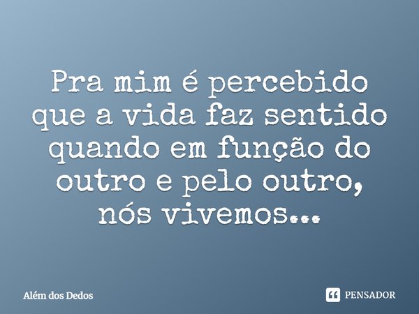 ⁠Pra mim é percebido que a vida faz sentido quando em função do outro e pelo outro, nós vivemos...... Frase de Além dos Dedos.