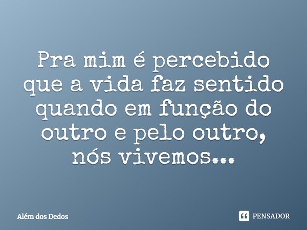 ⁠Pra mim é percebido que a vida faz sentido quando em função do outro e pelo outro, nós vivemos...... Frase de Além dos Dedos.