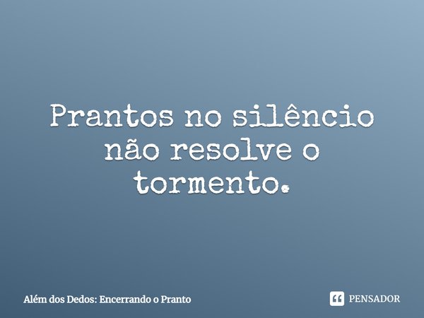 ⁠Prantos no silêncio não resolve o tormento.... Frase de Além dos Dedos: Encerrando o Pranto.