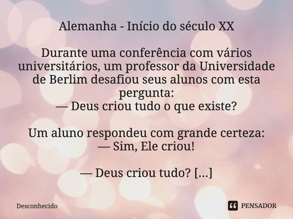 Alemanha - Início do século XX Durante uma conferência com vários universitários, um professor da Universidade de Berlim desafiou seus alunos com esta pergunta: