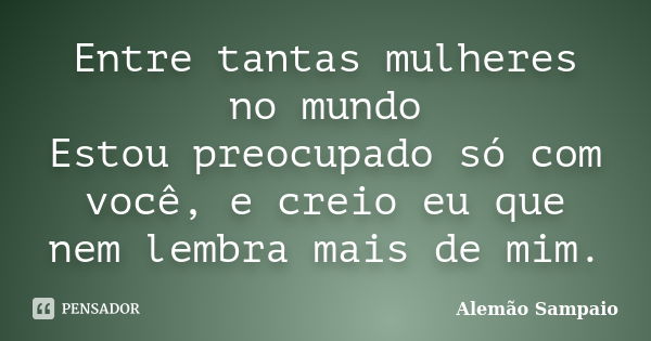 Entre tantas mulheres no mundo Estou preocupado só com você, e creio eu que nem lembra mais de mim.... Frase de Alemão Sampaio.