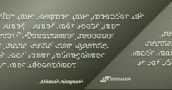 Por que sempre que preciso de você, você não está por perto? Procuramos pessoas certas para está com agente, mais nada sai como planejamos e só faz nos desanima... Frase de Alemão Sampaio.