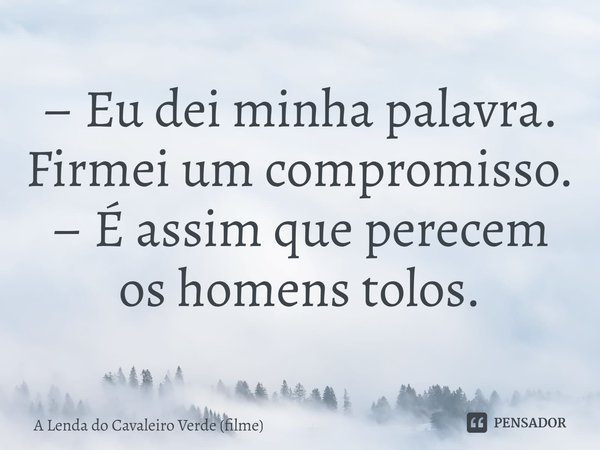 ⁠– Eu dei minha palavra. Firmei um compromisso.
– É assim que perecem os homens tolos.... Frase de A Lenda do Cavaleiro Verde (filme).