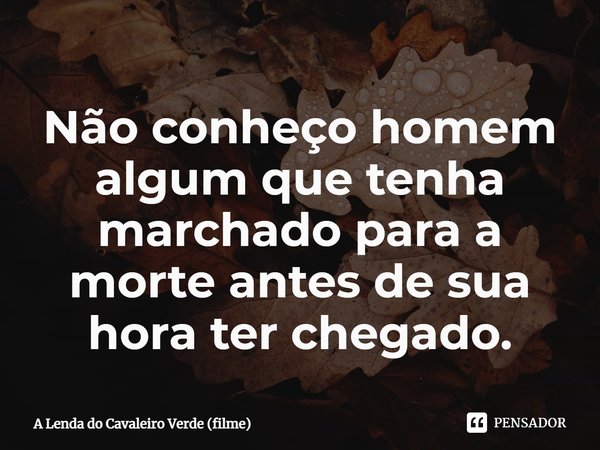 ⁠Não conheço homem algum que tenha marchado para a morte antes de sua hora ter chegado.... Frase de A Lenda do Cavaleiro Verde (filme).