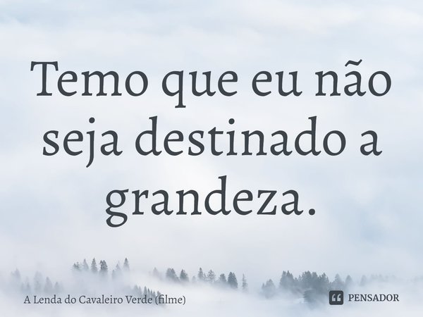 ⁠Temo que eu não seja destinado a grandeza.... Frase de A Lenda do Cavaleiro Verde (filme).