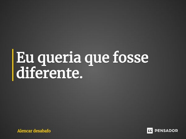 ⁠Eu queria que fosse diferente.... Frase de Alencar desabafo.