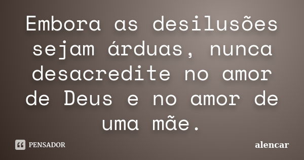 Embora as desilusões sejam árduas, nunca desacredite no amor de Deus e no amor de uma mãe.... Frase de Alencar.