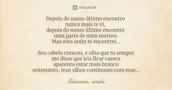 Depois do nosso último encontro nunca mais te vi, depois do nosso último encontro uma parte de mim morreu. Mas esta noite te encontrei... Seu cabelo cresceu, e ... Frase de Alencar, emile.