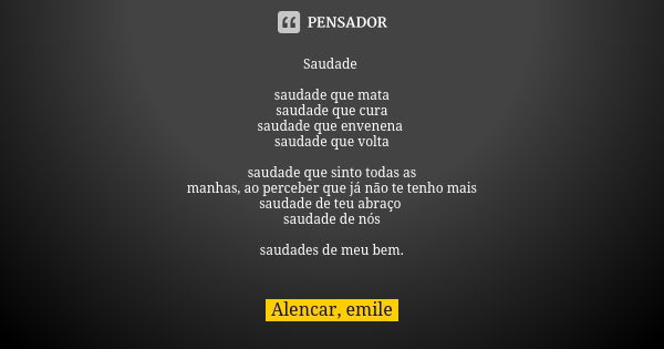 Saudade saudade que mata saudade que cura saudade que envenena saudade que volta saudade que sinto todas as manhas, ao perceber que já não te tenho mais saudade... Frase de Alencar, emile.