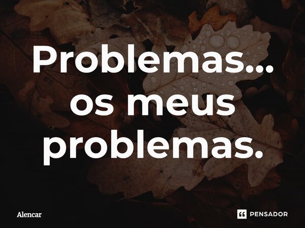 ⁠Problemas...os meus problemas.... Frase de alencar.