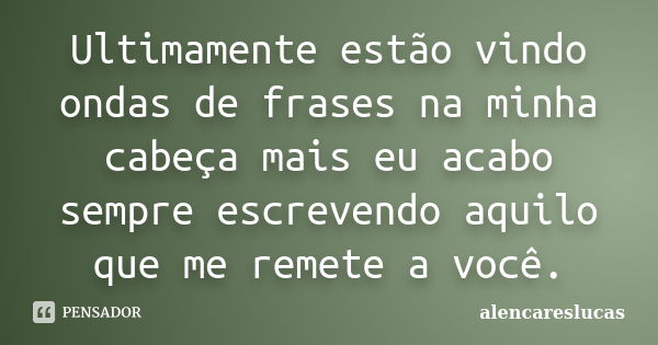 Ultimamente estão vindo ondas de frases na minha cabeça mais eu acabo sempre escrevendo aquilo que me remete a você.... Frase de alencareslucas.