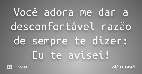 Você adora me dar a desconfortável razão de sempre te dizer: Eu te avisei!... Frase de Alê O'Brad.