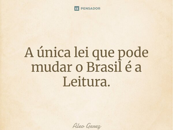 ⁠A única lei que pode mudar o Brasil é a Leitura.... Frase de Aleo Gerez.