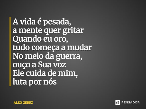 ⁠A vida é pesada, a mente quer gritar Quando eu oro, tudo começa a mudar No meio da guerra, ouço a Sua voz Ele cuida de mim, luta por nós... Frase de Aleo Gerez.