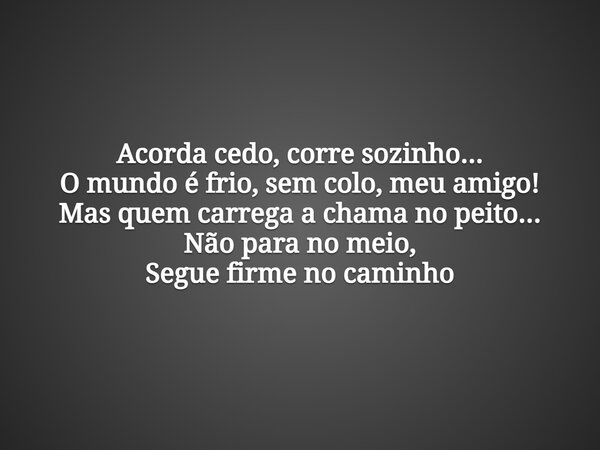 Acorda cedo, corre sozinho... O mundo é frio, sem colo, meu amigo! Mas quem carrega a chama no peito... Não para no meio, Segue firme no caminho... Frase de Aleo Gerez.
