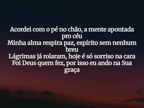 Acordei com o pé no chão, a mente apontada pro céu Minha alma respira paz, espírito sem nenhum breu Lágrimas já rolaram, hoje é só sorriso na cara Foi Deus quem... Frase de Aleo Gerez.