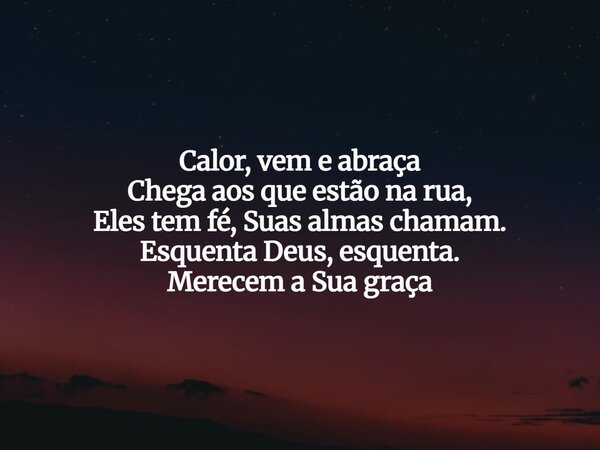 Calor, vem e abraça Chega aos que estão na rua, Eles tem fé, Suas almas chamam. Esquenta Deus, esquenta. Merecem a Sua graça... Frase de Aleo Gerez.
