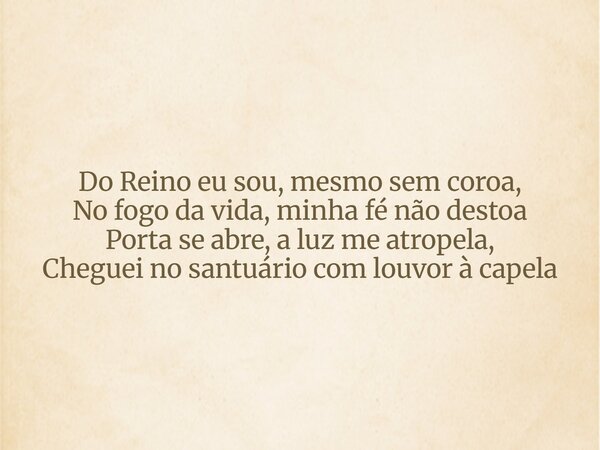 Do Reino eu sou, mesmo sem coroa, No fogo da vida, minha fé não destoa Porta se abre, a luz me atropela, Cheguei no santuário com louvor à capela... Frase de Aleo Gerez.
