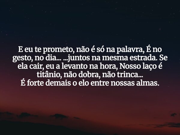 E eu te prometo, não é só na palavra, É no gesto, no dia... ...juntos na mesma estrada. Se ela cair, eu a levanto na hora, Nosso laço é titânio, não dobra, não ... Frase de Aleo Gerez.