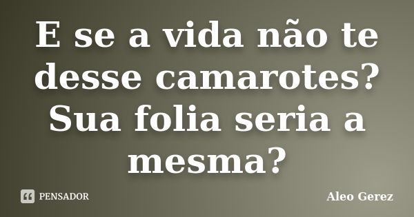 E se a vida não te desse camarotes? Sua folia seria a mesma?... Frase de Aleo Gerez.