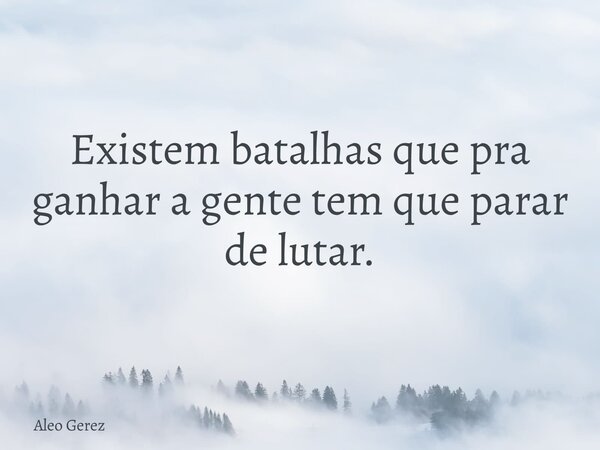 Existem batalhas que pra ganhar a gente tem que parar de lutar.... Frase de Aleo Gerez.