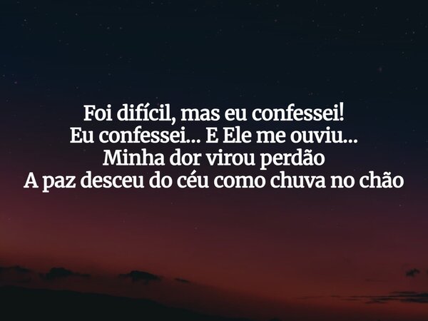 Foi difícil, mas eu confessei! Eu confessei… E Ele me ouviu… Minha dor virou perdão A paz desceu do céu como chuva no chão... Frase de Aleo Gerez.