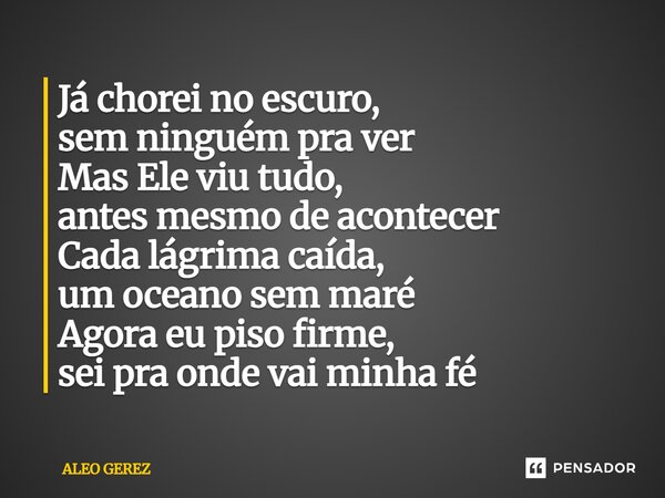 ⁠Já chorei no escuro, sem ninguém pra ver Mas Ele viu tudo, antes mesmo de acontecer Cada lágrima caída, um oceano sem maré Agora eu piso firme, sei pra onde va... Frase de Aleo Gerez.