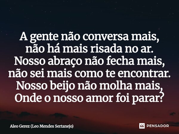 ⁠A gente não conversa mais, não há mais risada no ar. Nosso abraço não fecha mais, não sei mais como te encontrar. Nosso beijo não molha mais, Onde o nosso amor... Frase de Aleo Gerez (Leo Mendes Sertanejo).