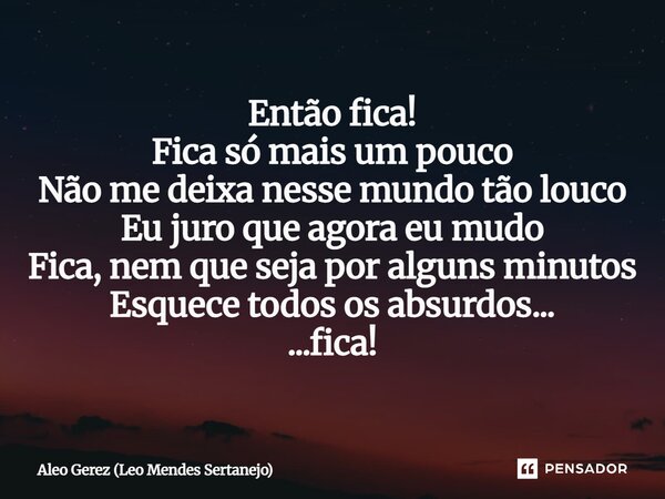 ⁠Então fica! Fica só mais um pouco Não me deixa nesse mundo tão louco Eu juro que agora eu mudo Fica, nem que seja por alguns minutos Esquece todos os absurdos.... Frase de Aleo Gerez (Leo Mendes Sertanejo).