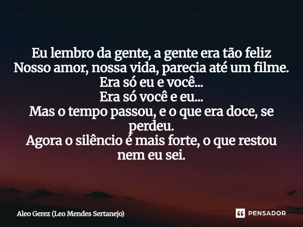 ⁠Eu lembro da gente, a gente era tão feliz Nosso amor, nossa vida, parecia até um filme. Era só eu e você... Era só você e eu... Mas o tempo passou, e o que era... Frase de Aleo Gerez (Leo Mendes Sertanejo).