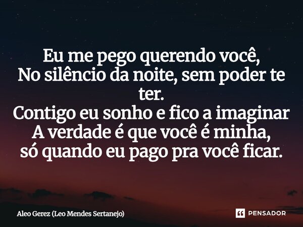 ⁠Eu me pego querendo você, No silêncio da noite, sem poder te ter. Contigo eu sonho e fico a imaginar A verdade é que você é minha, só quando eu pago pra você f... Frase de Aleo Gerez (Leo Mendes Sertanejo).