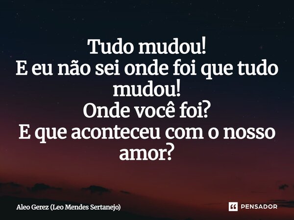 ⁠Tudo mudou! E eu não sei onde foi que tudo mudou! Onde você foi? E que aconteceu com o nosso amor?... Frase de Aleo Gerez (Leo Mendes Sertanejo).
