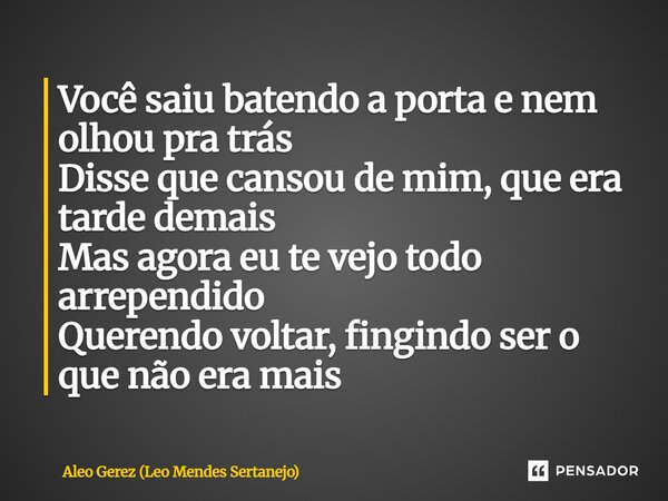 ⁠Você saiu batendo a porta e nem olhou pra trás Disse que cansou de mim, que era tarde demais Mas agora eu te vejo todo arrependido Querendo voltar, fingindo se... Frase de Aleo Gerez (Leo Mendes Sertanejo).