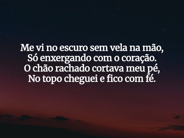 Me vi no escuro sem vela na mão, Só enxergando com o coração. O chão rachado cortava meu pé, No topo cheguei e fico com fé.... Frase de Aleo Gerez.
