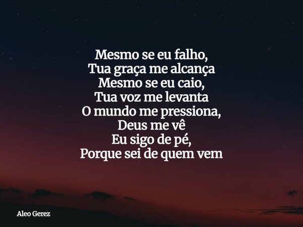 Mesmo se eu falho, Tua graça me alcança Mesmo se eu caio, Tua voz me levanta O mundo me pressiona, Deus me vê Eu sigo de pé, Porque sei de quem vem... Frase de Aleo Gerez.