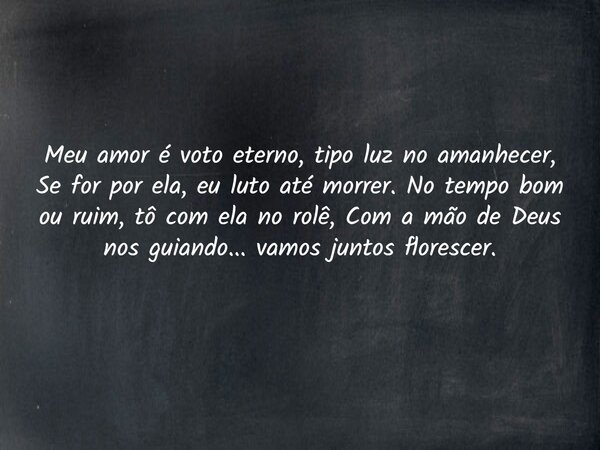 Meu amor é voto eterno, tipo luz no amanhecer, Se for por ela, eu luto até morrer. No tempo bom ou ruim, tô com ela no rolê, Com a mão de Deus nos guiando... va... Frase de Aleo Gerez.