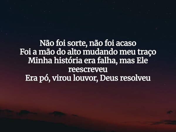Não foi sorte, não foi acaso Foi a mão do alto mudando meu traço Minha história era falha, mas Ele reescreveu Era pó, virou louvor, Deus resolveu... Frase de Aleo Gerez.