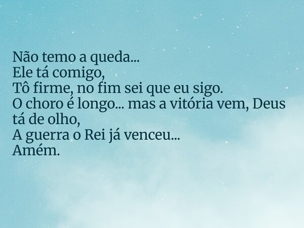 ⁠Não temo a queda... Ele tá comigo, Tô firme, no fim sei que eu sigo. O choro é longo... mas a vitória vem, Deus tá de olho, A guerra o Rei já venceu... Amém.... Frase de Aleo Gerez.