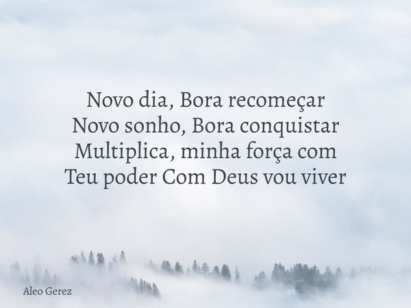 Novo dia, Bora recomeçar Novo sonho, Bora conquistar Multiplica, minha força com Teu poder Com Deus vou viver... Frase de Aleo Gerez.