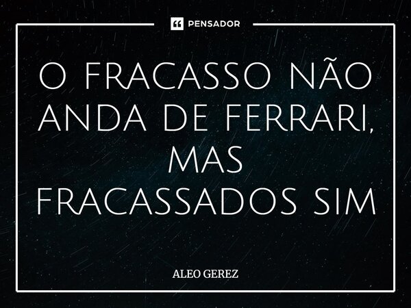 O FRACASSO NÃO ANDA DE FERRARI, MAS FRACASSADOS SIM⁠... Frase de Aleo Gerez.