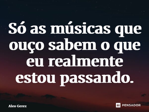 ⁠Só as músicas que ouço sabem o que eu realmente estou passando.... Frase de Aleo Gerez.