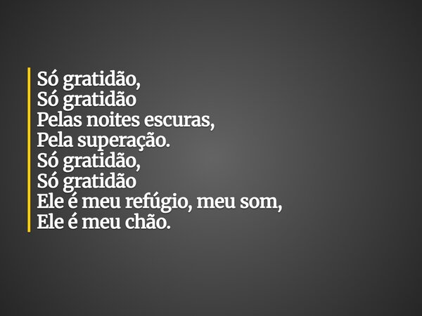 Só gratidão, Só gratidão Pelas noites escuras, Pela superação. Só gratidão, Só gratidão Ele é meu refúgio, meu som, Ele é meu chão.... Frase de Aleo Gerez.
