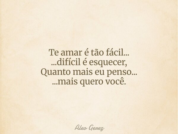 Te amar é tão fácil... ...difícil é esquecer, Quanto mais eu penso... ...mais quero você.... Frase de Aleo Gerez.